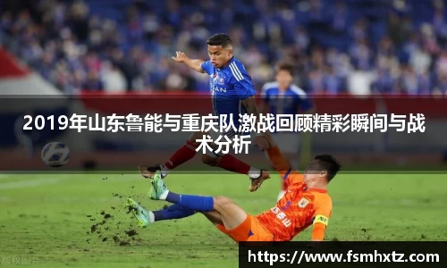 2019年山东鲁能与重庆队激战回顾精彩瞬间与战术分析